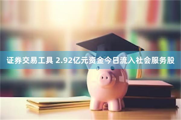 证券交易工具 2.92亿元资金今日流入社会服务股