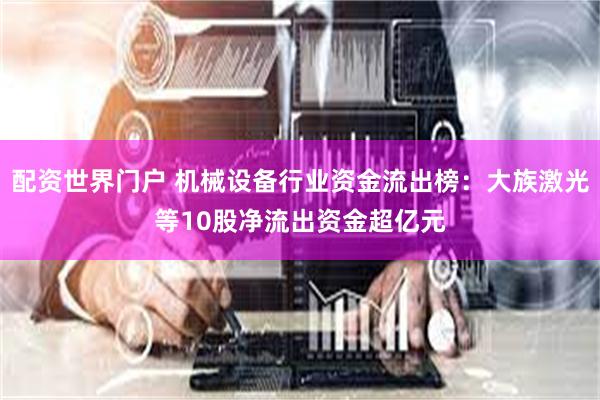 配资世界门户 机械设备行业资金流出榜：大族激光等10股净流出资金超亿元