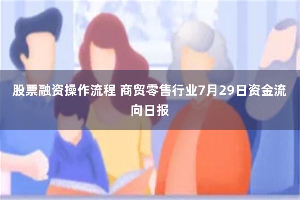 股票融资操作流程 商贸零售行业7月29日资金流向日报