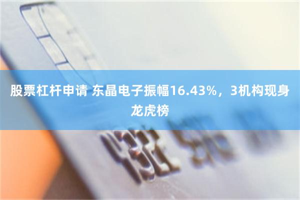 股票杠杆申请 东晶电子振幅16.43%，3机构现身龙虎榜