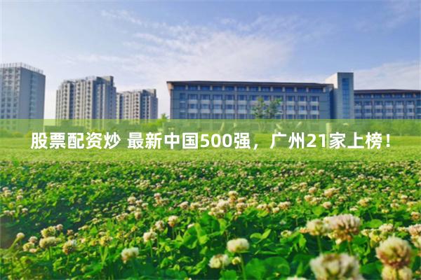 股票配资炒 最新中国500强,广州21家上榜!