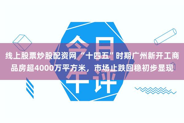 线上股票炒股配资网 “十四五”时期广州新开工商品房超4000万平方米，市场止跌回稳初步显现