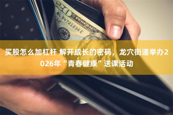 买股怎么加杠杆 解开成长的密码,龙穴街道举办2026年“青春健康”送课活动