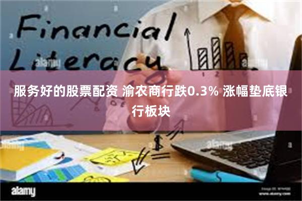 服务好的股票配资 渝农商行跌0.3% 涨幅垫底银行板块