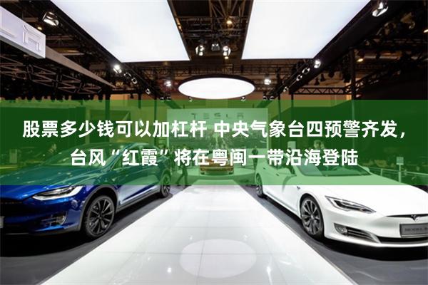 股票多少钱可以加杠杆 中央气象台四预警齐发，台风“红霞”将在粤闽一带沿海登陆