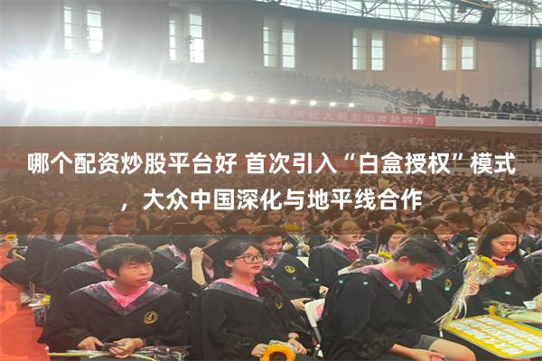 哪个配资炒股平台好 首次引入“白盒授权”模式，大众中国深化与地平线合作