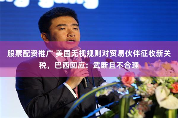 股票配资推广 美国无视规则对贸易伙伴征收新关税，巴西回应：武断且不合理