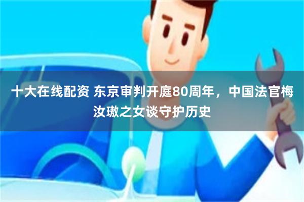 十大在线配资 东京审判开庭80周年，中国法官梅汝璈之女谈守护历史