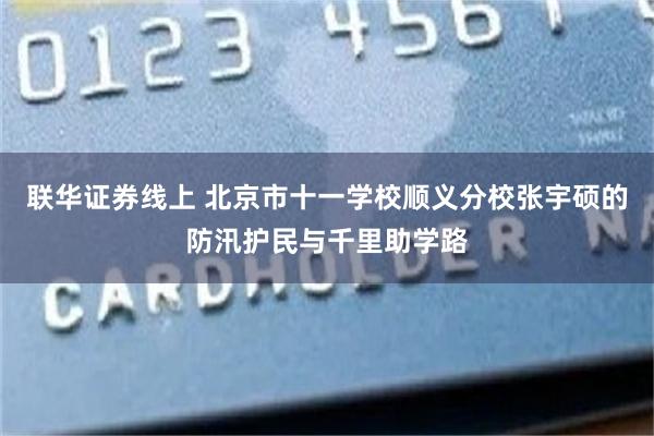 联华证券线上 北京市十一学校顺义分校张宇硕的防汛护民与千里助学路