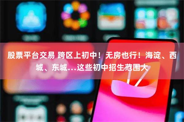 股票平台交易 跨区上初中!无房也行!海淀、西城、东城…这些初中招生范围大