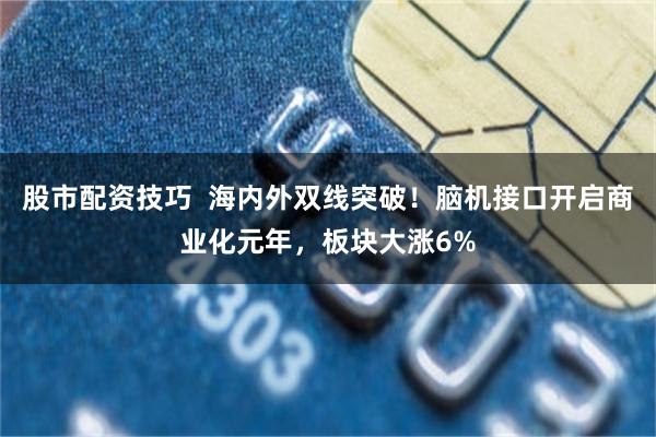 股市配资技巧  海内外双线突破！脑机接口开启商业化元年，板块大涨6%