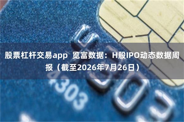 股票杠杆交易app  览富数据：H股IPO动态数据周报（截至2026年7月26日）