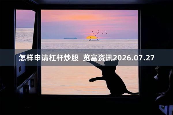 怎样申请杠杆炒股  览富资讯2026.07.27