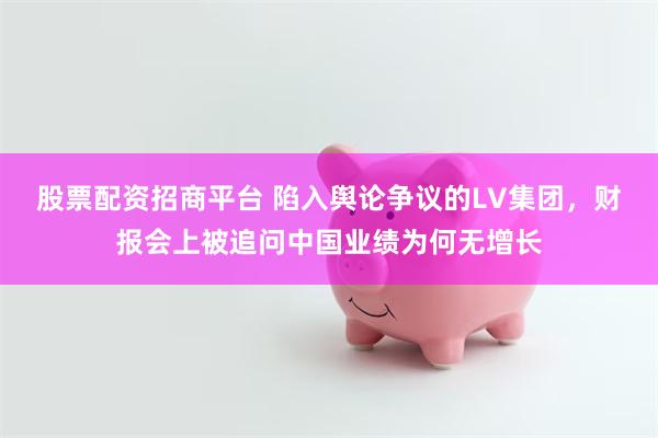 股票配资招商平台 陷入舆论争议的LV集团，财报会上被追问中国业绩为何无增长