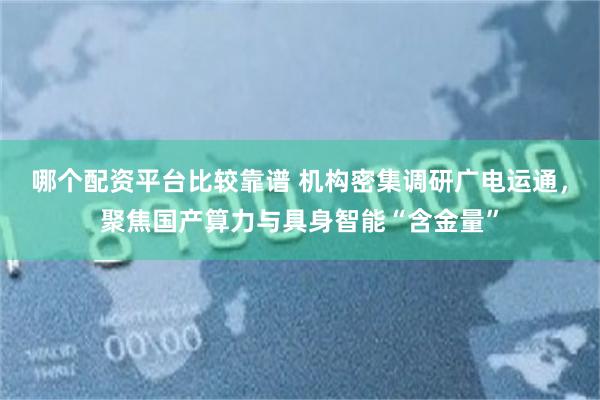 哪个配资平台比较靠谱 机构密集调研广电运通，聚焦国产算力与具身智能“含金量”