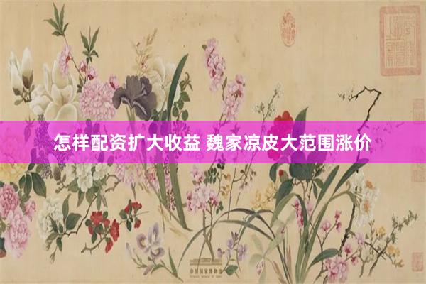 怎样配资扩大收益 魏家凉皮大范围涨价
