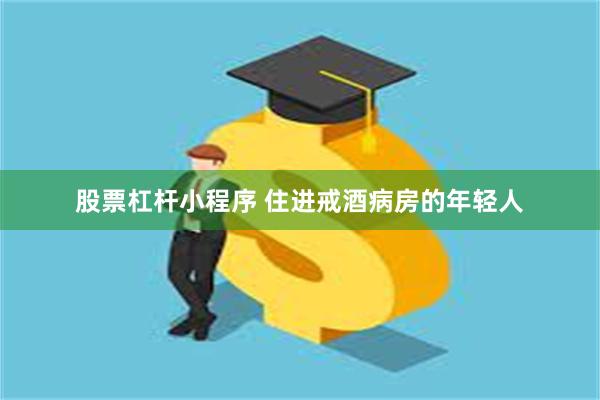 股票杠杆小程序 住进戒酒病房的年轻人
