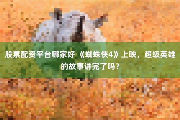 股票配资平台哪家好 《蜘蛛侠4》上映,超级英雄的故事讲完了吗?