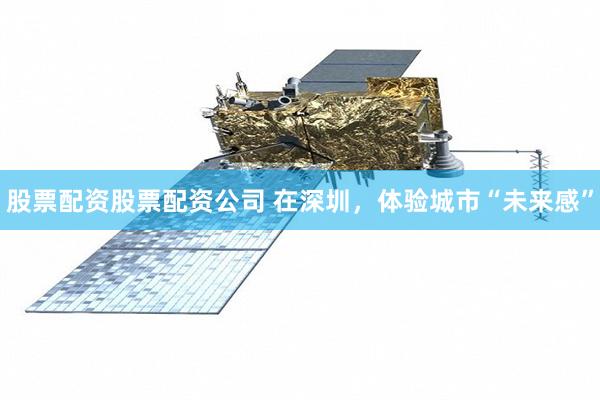 股票配资股票配资公司 在深圳，体验城市“未来感”