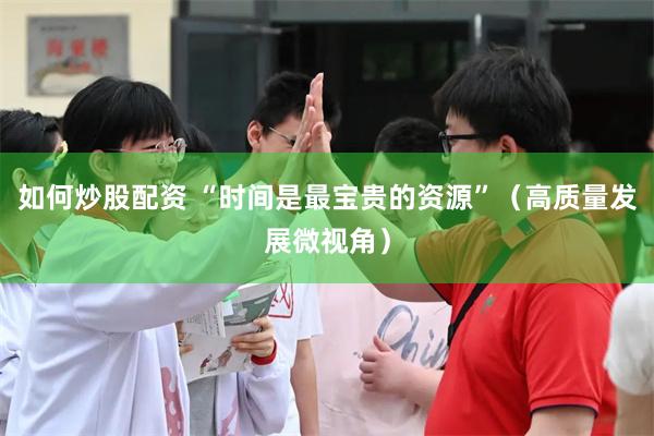 如何炒股配资 “时间是最宝贵的资源”（高质量发展微视角）