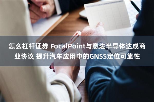 怎么杠杆证券 FocalPoint与意法半导体达成商业协议 提升汽车应用中的GNSS定位可靠性