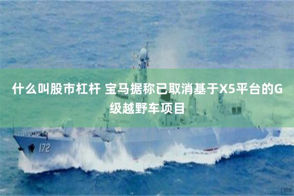 什么叫股市杠杆 宝马据称已取消基于X5平台的G级越野车项目