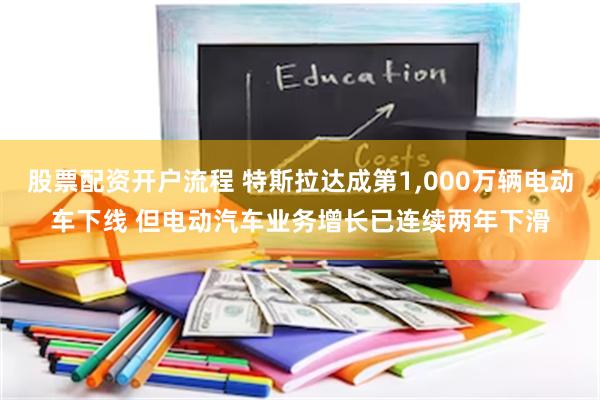 股票配资开户流程 特斯拉达成第1,000万辆电动车下线 但电动汽车业务增长已连续两年下滑