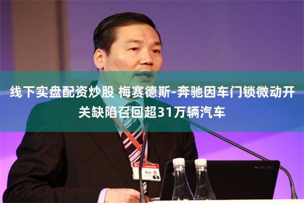 线下实盘配资炒股 梅赛德斯-奔驰因车门锁微动开关缺陷召回超31万辆汽车