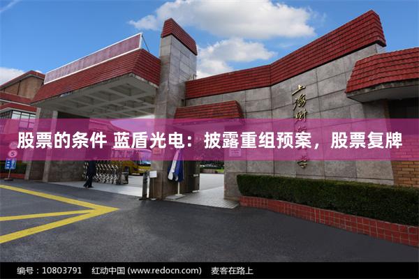 股票的条件 蓝盾光电:披露重组预案,股票复牌