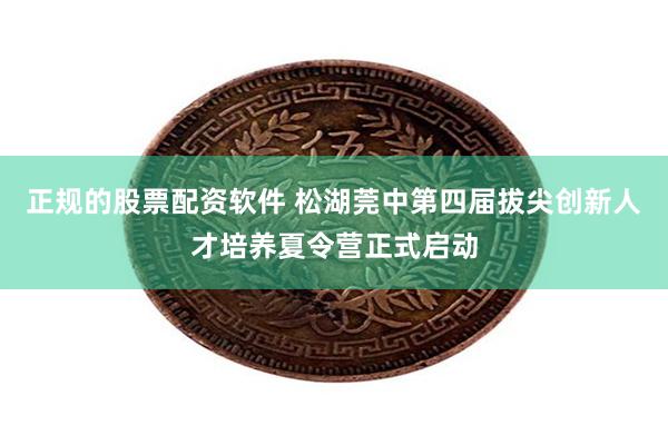 正规的股票配资软件 松湖莞中第四届拔尖创新人才培养夏令营正式启动
