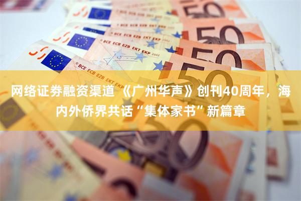 网络证劵融资渠道 《广州华声》创刊40周年,海内外侨界共话“集体家书”新篇章