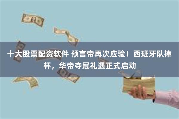 十大股票配资软件 预言帝再次应验！西班牙队捧杯，华帝夺冠礼遇正式启动