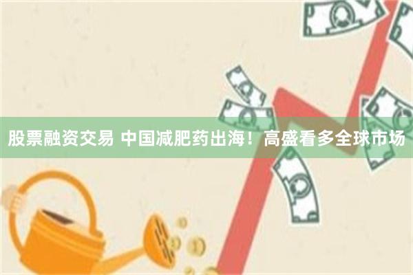 股票融资交易 中国减肥药出海!高盛看多全球市场