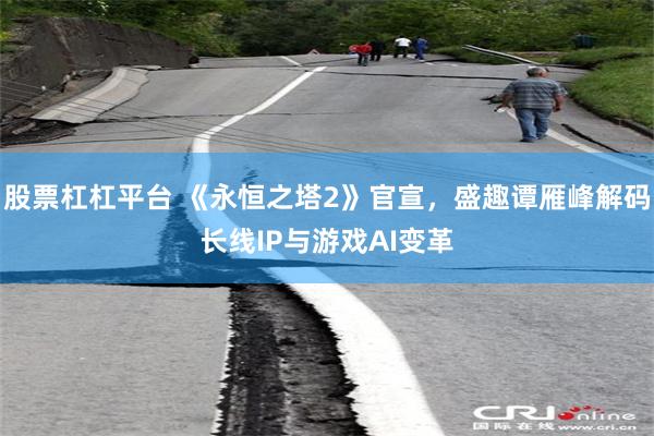 股票杠杠平台 《永恒之塔2》官宣，盛趣谭雁峰解码长线IP与游戏AI变革