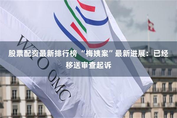 股票配资最新排行榜 “梅姨案”最新进展：已经移送审查起诉