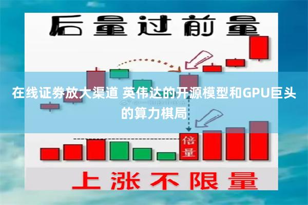 在线证劵放大渠道 英伟达的开源模型和GPU巨头的算力棋局