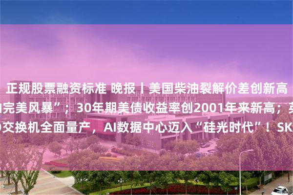 正规股票融资标准 晚报丨美国柴油裂解价差创新高，华尔街警告“成品油完美风暴”；30年期美债收益率创2001年来新高；英伟达CPO交换机全面量产，AI数据中心迈入“硅光时代”！SK海力士：明年将迎最严重“存储荒”
