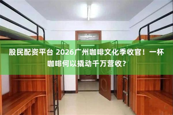 股民配资平台 2026广州咖啡文化季收官！一杯咖啡何以撬动千万营收？