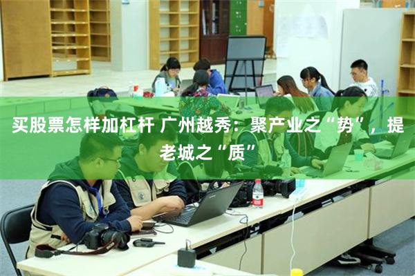 买股票怎样加杠杆 广州越秀：聚产业之“势”，提老城之“质”