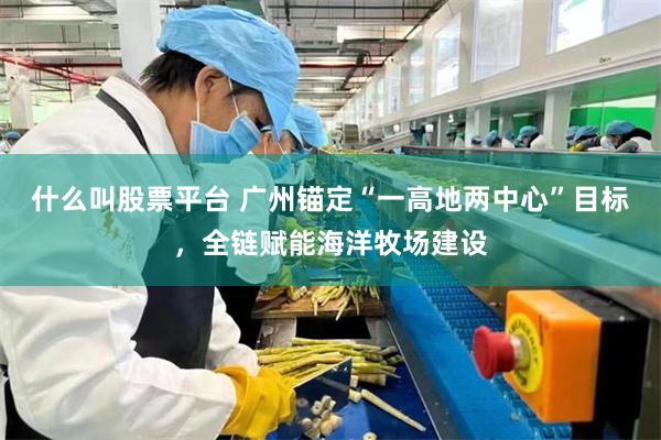 什么叫股票平台 广州锚定“一高地两中心”目标,全链赋能海洋牧场建设