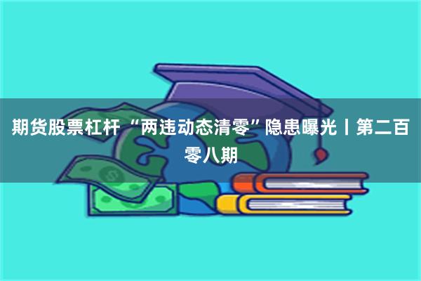 期货股票杠杆 “两违动态清零”隐患曝光丨第二百零八期
