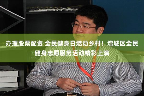 办理股票配资 全民健身日燃动乡村！增城区全民健身志愿服务活动精彩上演