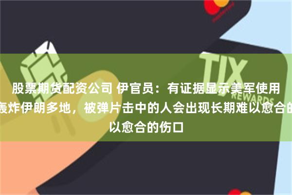 股票期货配资公司 伊官员：有证据显示美军使用磷弹轰炸伊朗多地，被弹片击中的人会出现长期难以愈合的伤口