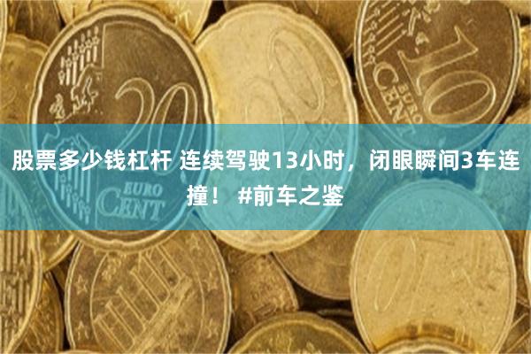 股票多少钱杠杆 连续驾驶13小时，闭眼瞬间3车连撞！ #前车之鉴
