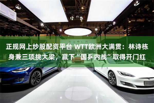 正规网上炒股配资平台 WTT欧洲大满贯：林诗栋身兼三项挑大梁，赢下“国乒内战”取得开门红