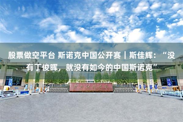 股票做空平台 斯诺克中国公开赛｜斯佳辉：“没有丁俊晖，就没有如今的中国斯诺克”