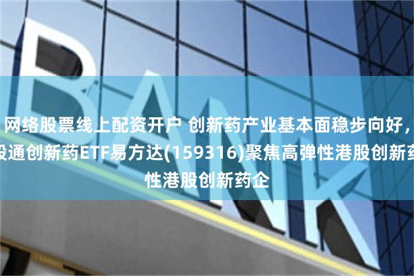 网络股票线上配资开户 创新药产业基本面稳步向好，港股通创新药ETF易方达(159316)聚焦高弹性港股创新药企
