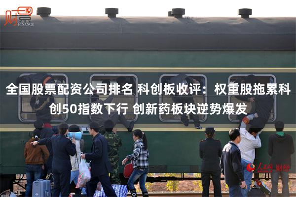 全国股票配资公司排名 科创板收评：权重股拖累科创50指数下行 创新药板块逆势爆发