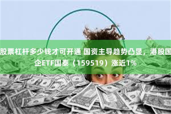 股票杠杆多少钱才可开通 国资主导趋势凸显，港股国企ETF国泰（159519）涨近1%