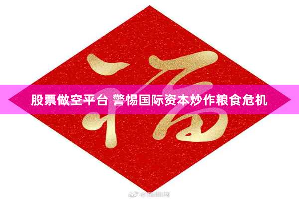 股票做空平台 警惕国际资本炒作粮食危机